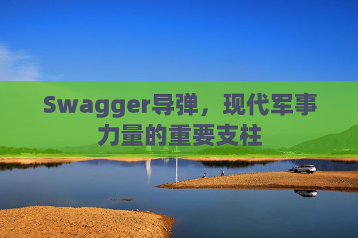 Swagger导弹，现代军事力量的重要支柱